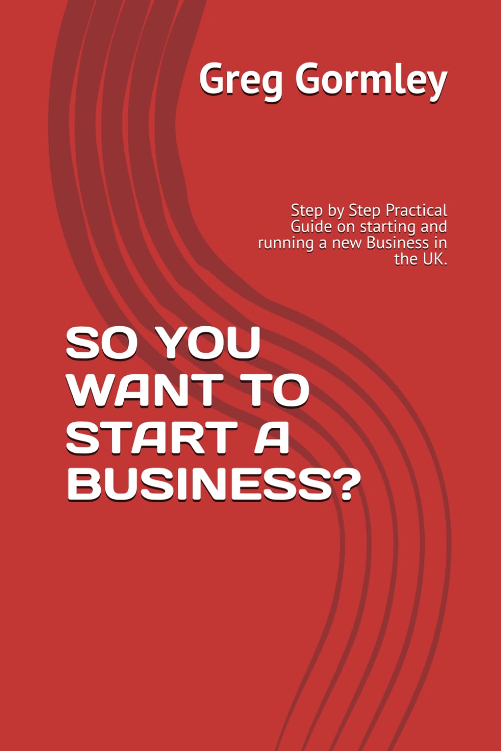 SO YOU WANT TO START A BUSINESS?: Step by Step Practical Guide on starting and running a new Business in the UK.