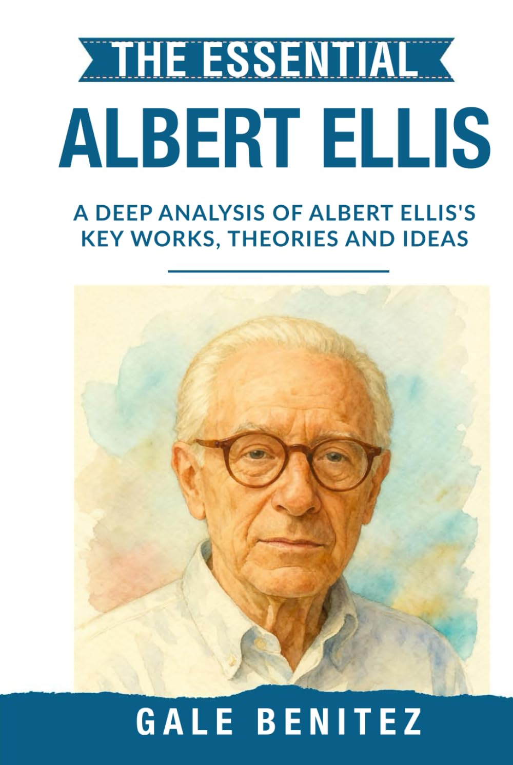 The Essential Albert Ellis: A Deep Analysis Of Albert Ellis' Key Works, Theories and Ideas: Rational Emotive Behaviour Therapy, REBT, Cognitive ... Essential Psychology & Therapy Pioneers)