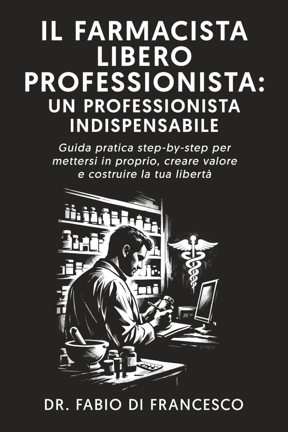 IL FARMACISTA LIBERO PROFESSIONISTA: UN PROFESSIONISTA INDISPENSABILE: GUIDA PRATICA STEP-BY-STEP PER METTERSI IN PROPRIO, CREARE VALORE E COSTRUIRE LA TUA LIBERTÀ
