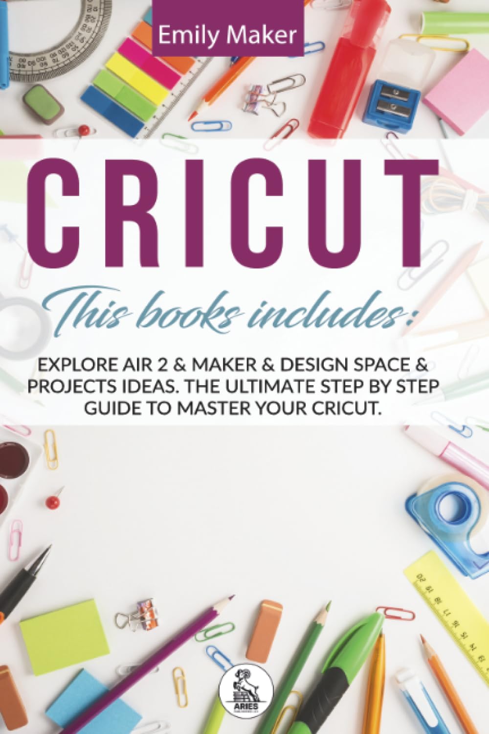 Cricut - 4 Books in 1: Explore Air 2 & Maker & Design Space & Projects Ideas. The Ultimate Step By Step Guide To Master Your Cricut