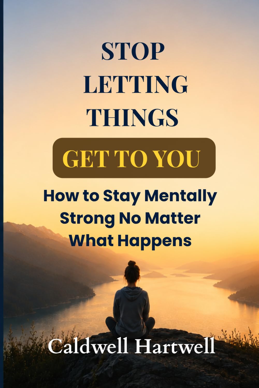 Stop Letting Things Get to You: How to Stay Mentally Strong No Matter What Happens