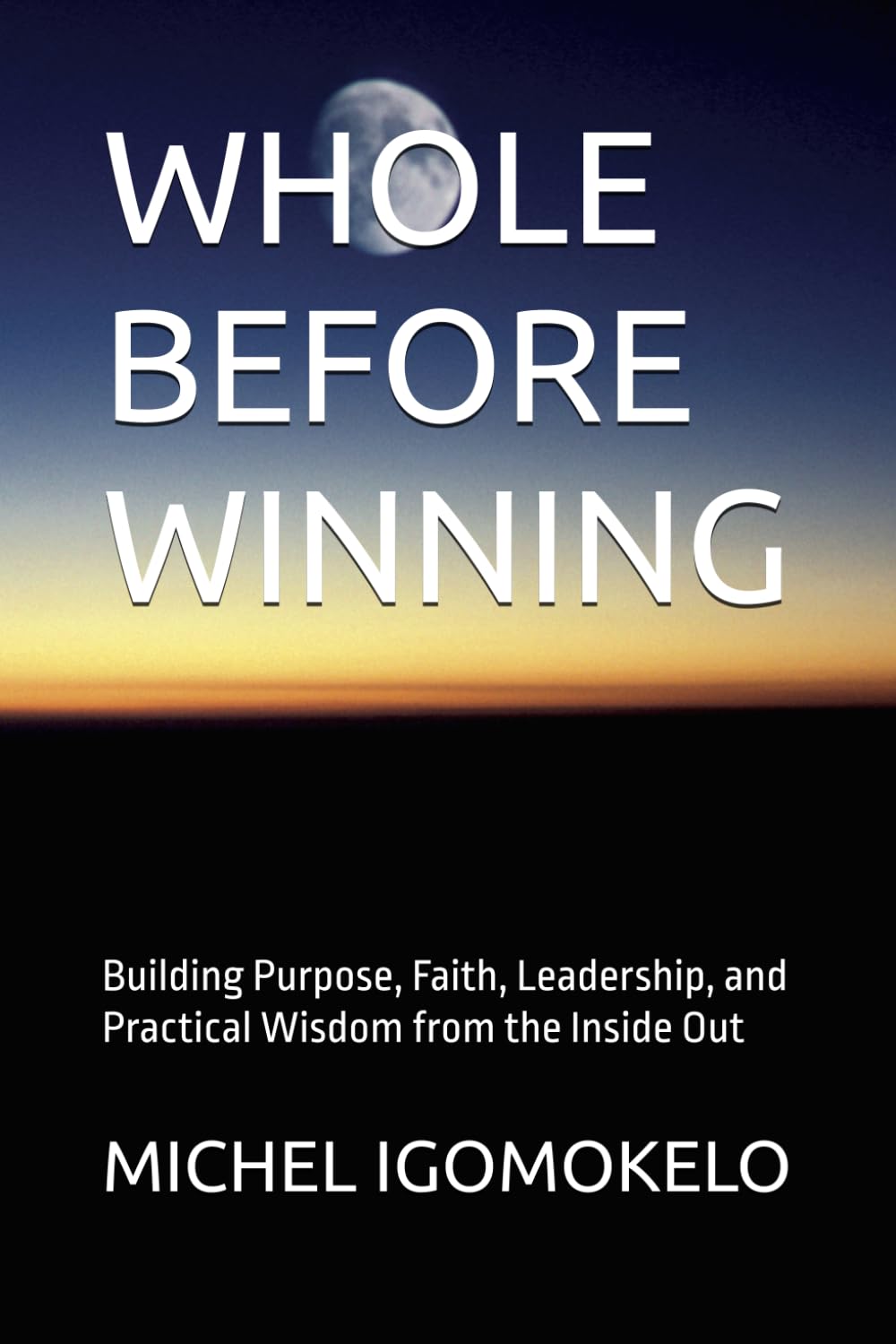 WHOLE BEFORE WINNING: Building Purpose, Faith, Leadership, and Practical Wisdom from the Inside Out (BECOMING LIGHT IN DARKNESS JOURNEY)