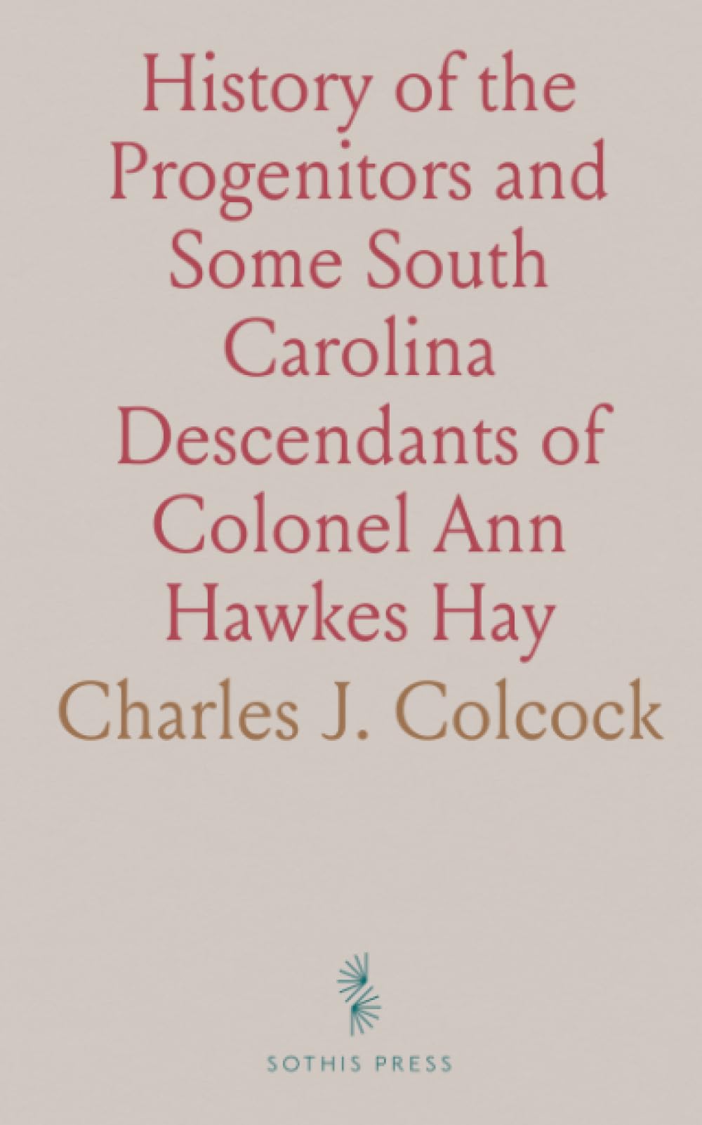 History of the Progenitors and Some South Carolina Descendants of Colonel Ann Hawkes Hay: With Collateral Genealogies, A. D. 500-1908