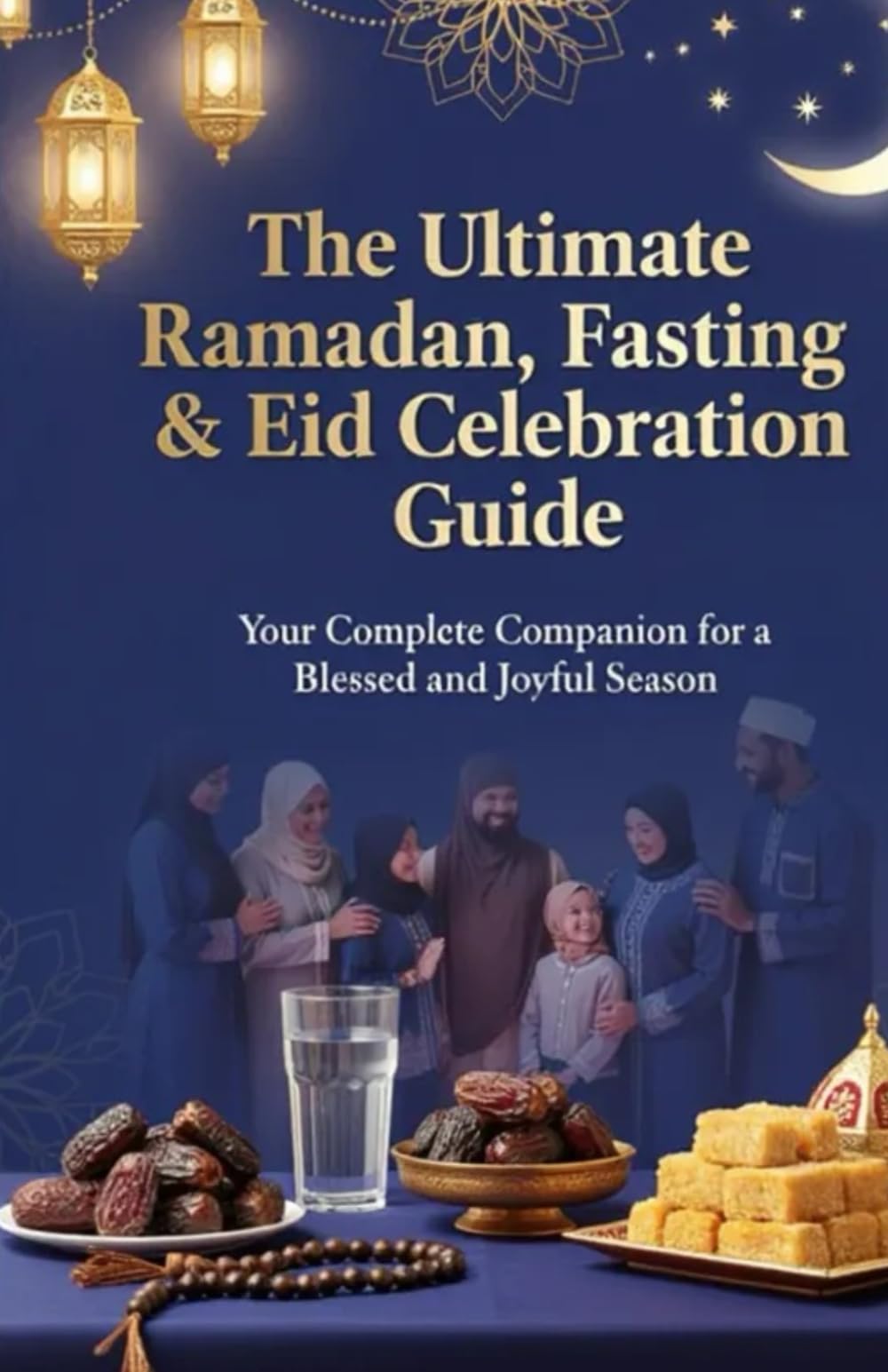 The Ultimate Ramadan, Fasting & Eid Celebraion Guide: 30 Days to Divine Blessings | Suhoor, Iftar, Laylat al-Qadr, Zakat, Duas, Quran & Sunnah for Muslims, Reverts & Families