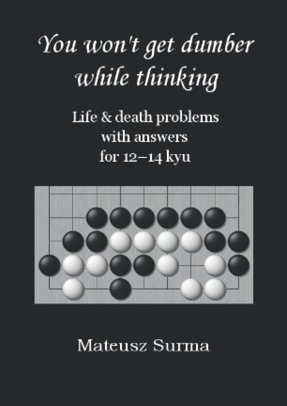 Life & Death Go Problems for 12-14 kyu. You Won’t Get Dumber While Thinking.: Baduk Problems, Tsumego, Weiqi Problems, Go Game Puzzles. (You won’t get ... (baduk problems, tsumego, weiqi problems).)