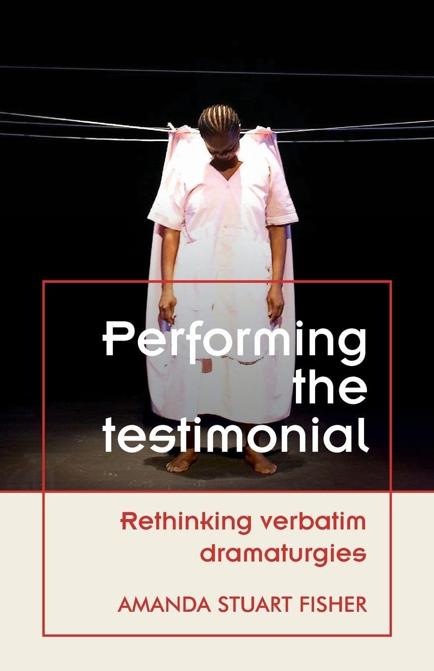 Performing the testimonial: Rethinking verbatim dramaturgies (Theatre: Theory – Practice – Performance)