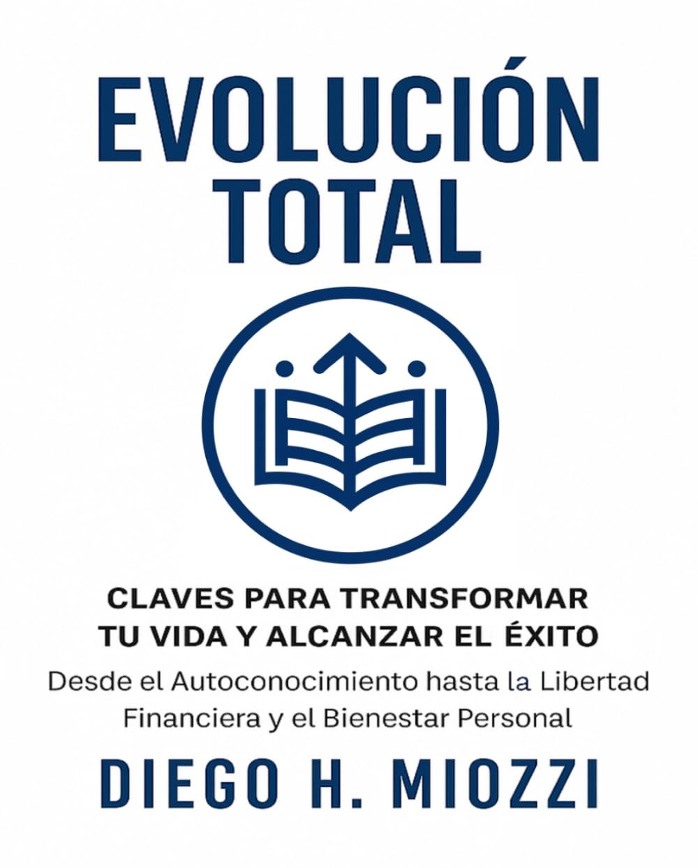 Evolución Total: "Claves para Transformar tu Vida y Alcanzar el Éxito. Desde el Autoconocimiento hasta la Libertad Financiera y el Bienestar Personal"