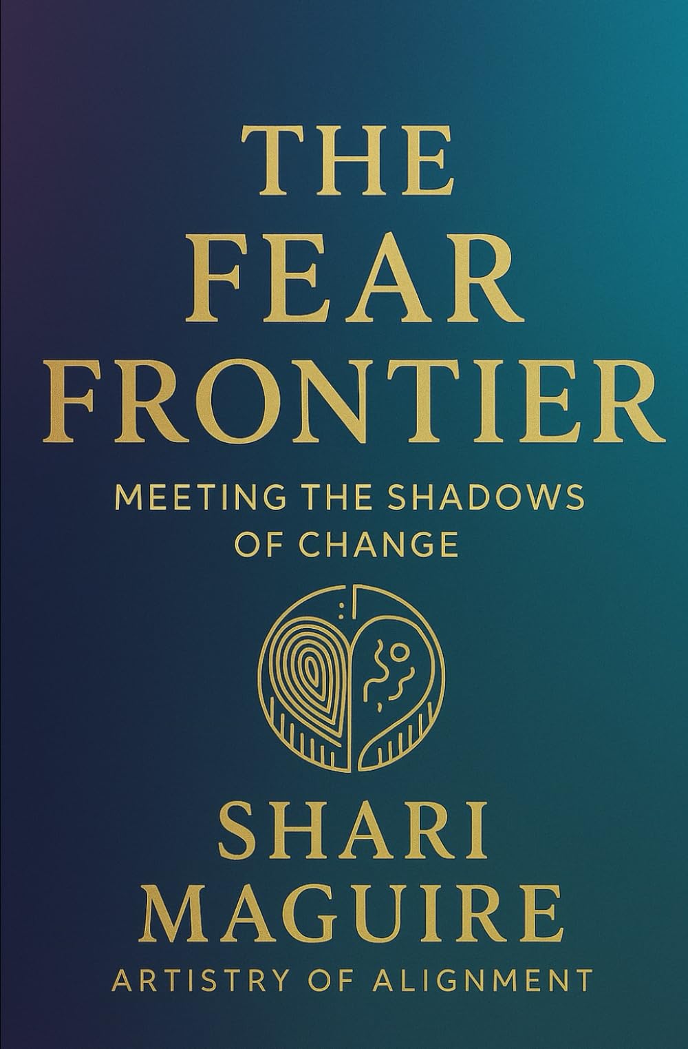 The Fear Frontier: Meeting the Shadows of Change (Artistry of Alignment Series)