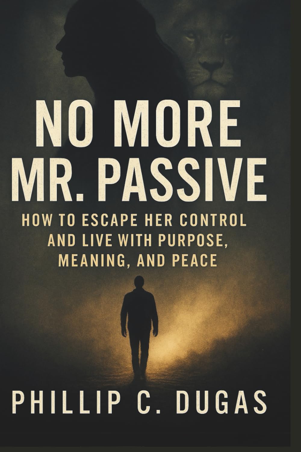No More Mr. Passive: How to Escape Her Control and Live With Purpose, Meaning, and Peace