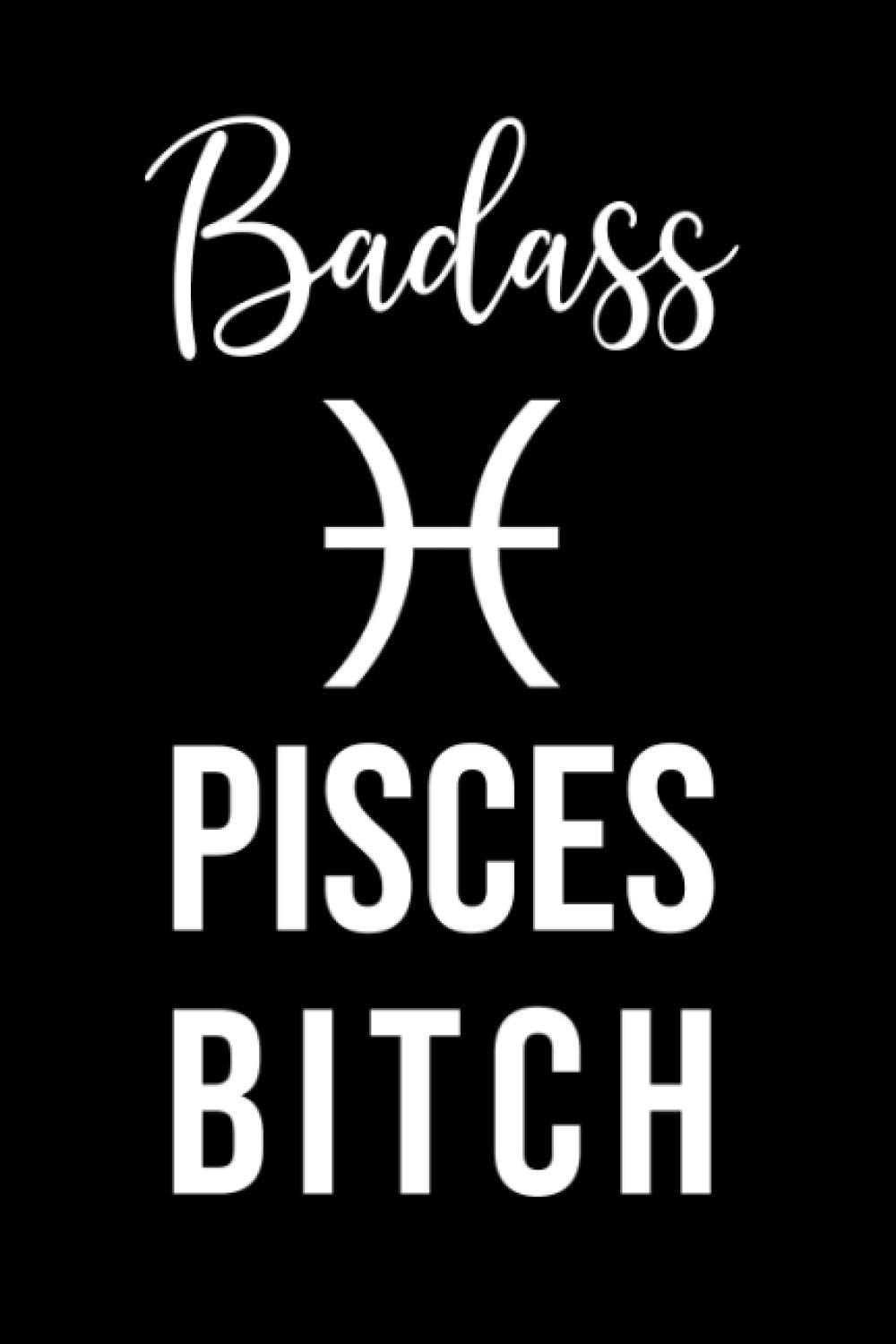 Badass Pisces Bitch: Fun Birthday, Appreciation, Gag Gift For Women, Girls, Daughter, Sister Born In February, March - Blank Lined Journal / Notebook