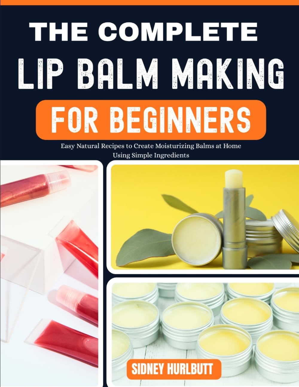 THE COMPLETE LIP BALM MAKING GUIDE FOR BEGINNERS: Easy Natural Recipes to Create Moisturizing Balms at Home Using Simple Ingredients