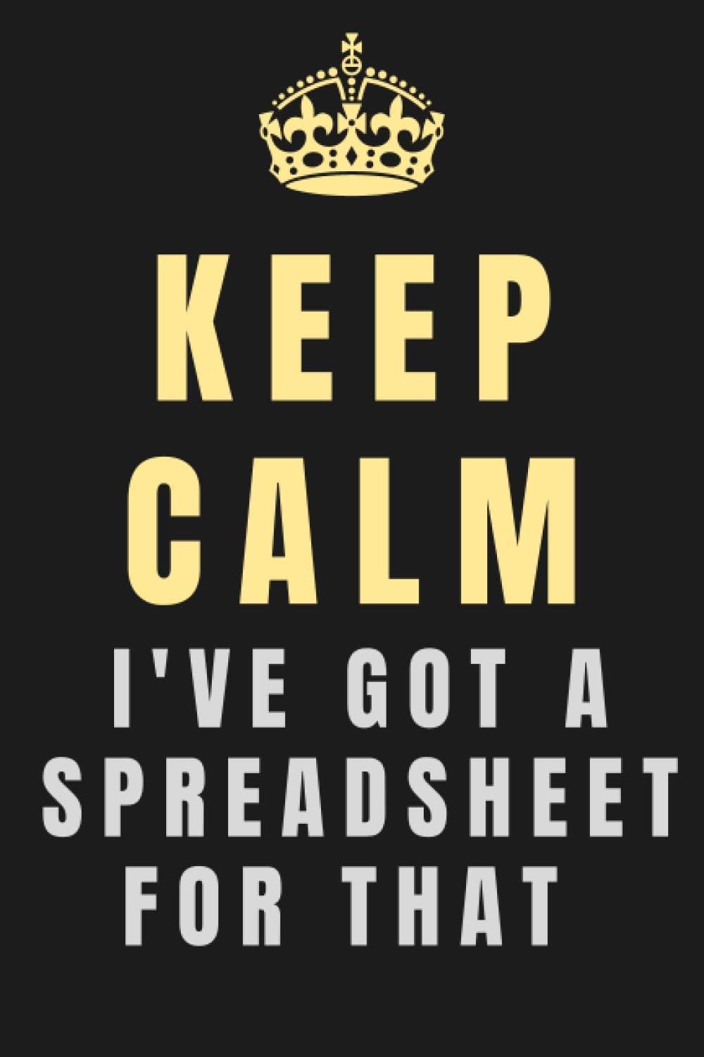 Keep Calm I’ve Got A Spreadsheet For That: Funny Lined Office Gag Gift Notebook for coworker Accountants, Financial Analyst, Business Analysts, ... Sales Manager, 6’’x9’’, 120 Lined Journal