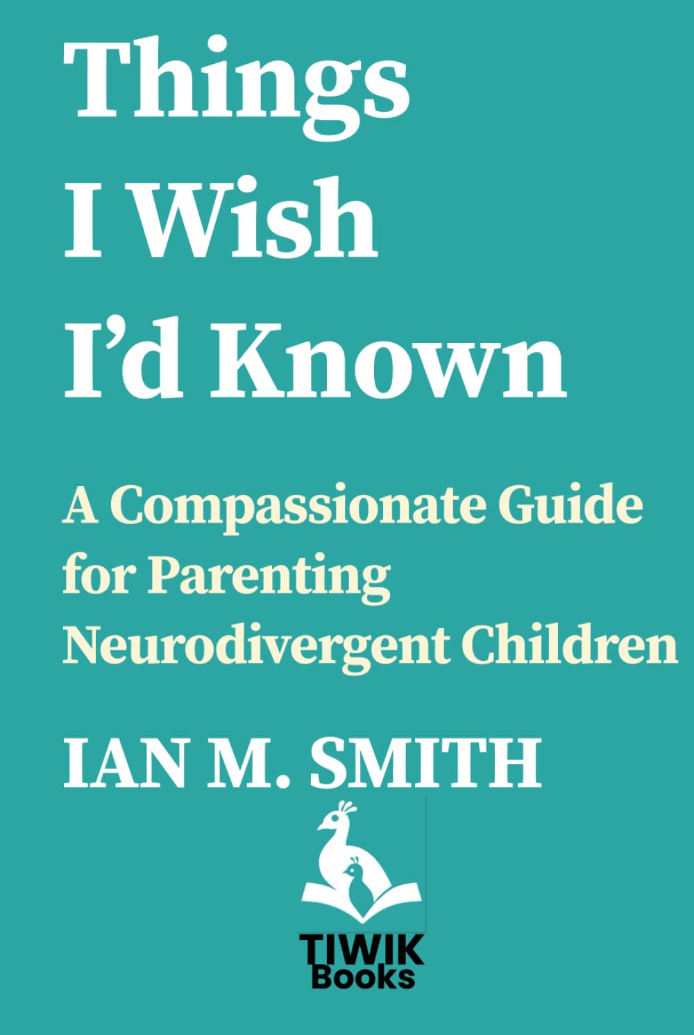 Things I Wish I'd Known: A Compassionate Guide for Parents of Neurodivergent Children (TIWIK Books)