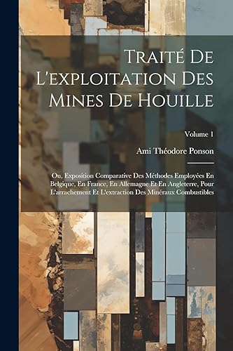 Traité De L'exploitation Des Mines De Houille; Ou, Exposition Comparative Des Méthodes Employées En Belgique, En France, En Allemagne Et En ... Des Minéraux Combustibles; Volume 1