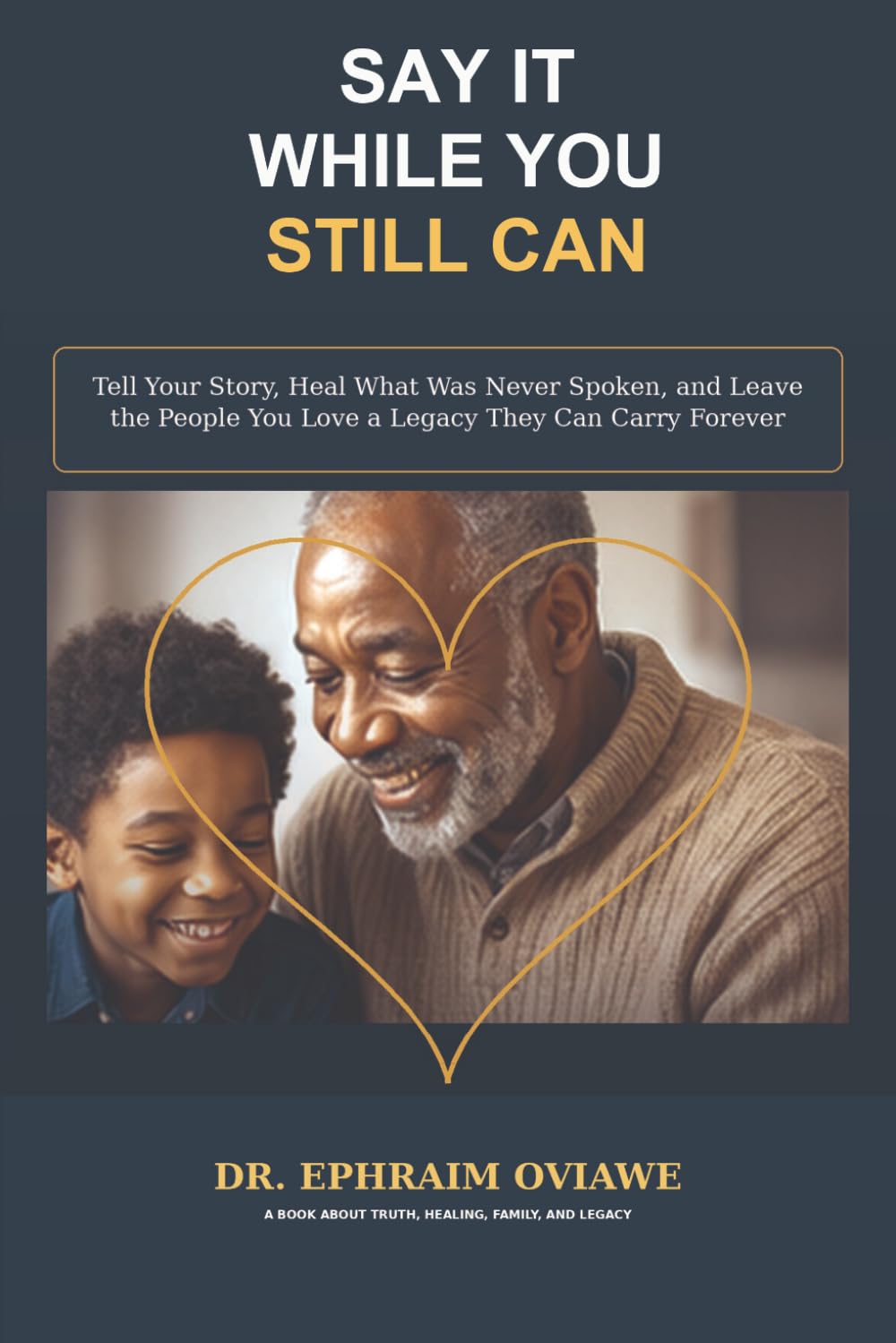 Say It While You Still Can: Tell Your Story, Heal What Was Never Spoken, and Leave the People You Love a Legacy They Can Carry Forever