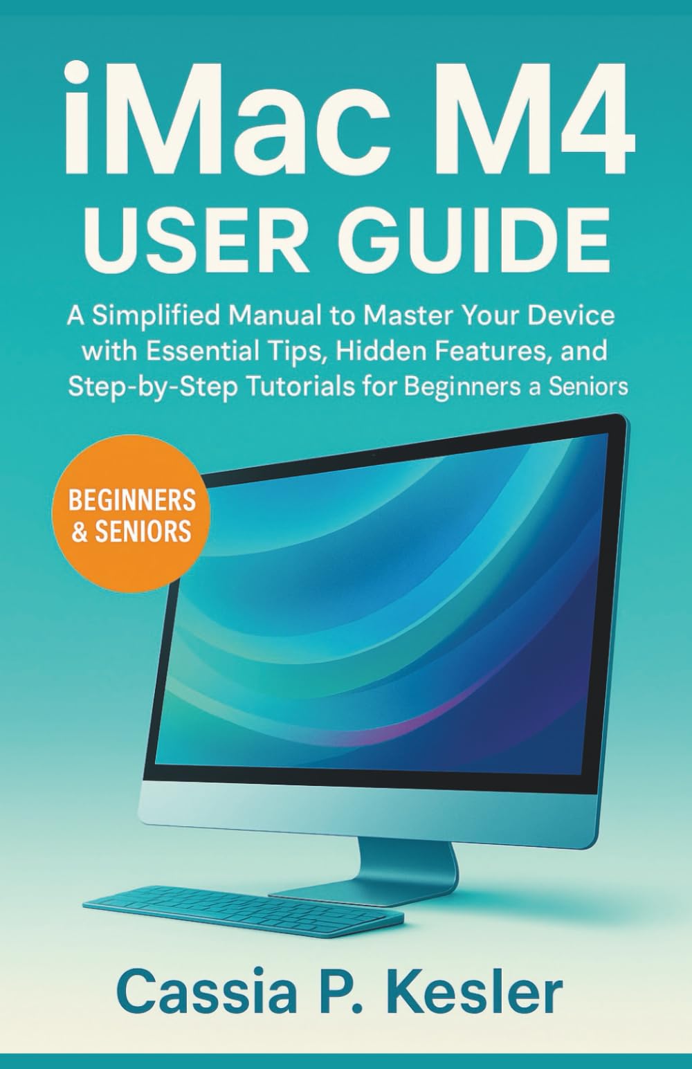IMac M4 User Guide: A Simplified Manual to Master Your device with Essential Tips, Hidden Features, and Step-by-Step Tutorials for Beginners and Seniors