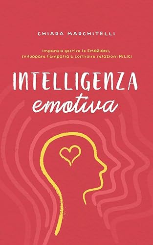 INTELLIGENZA EMOTIVA: Impara a gestire le emozioni, sviluppare l’empatia e costruire relazioni felici