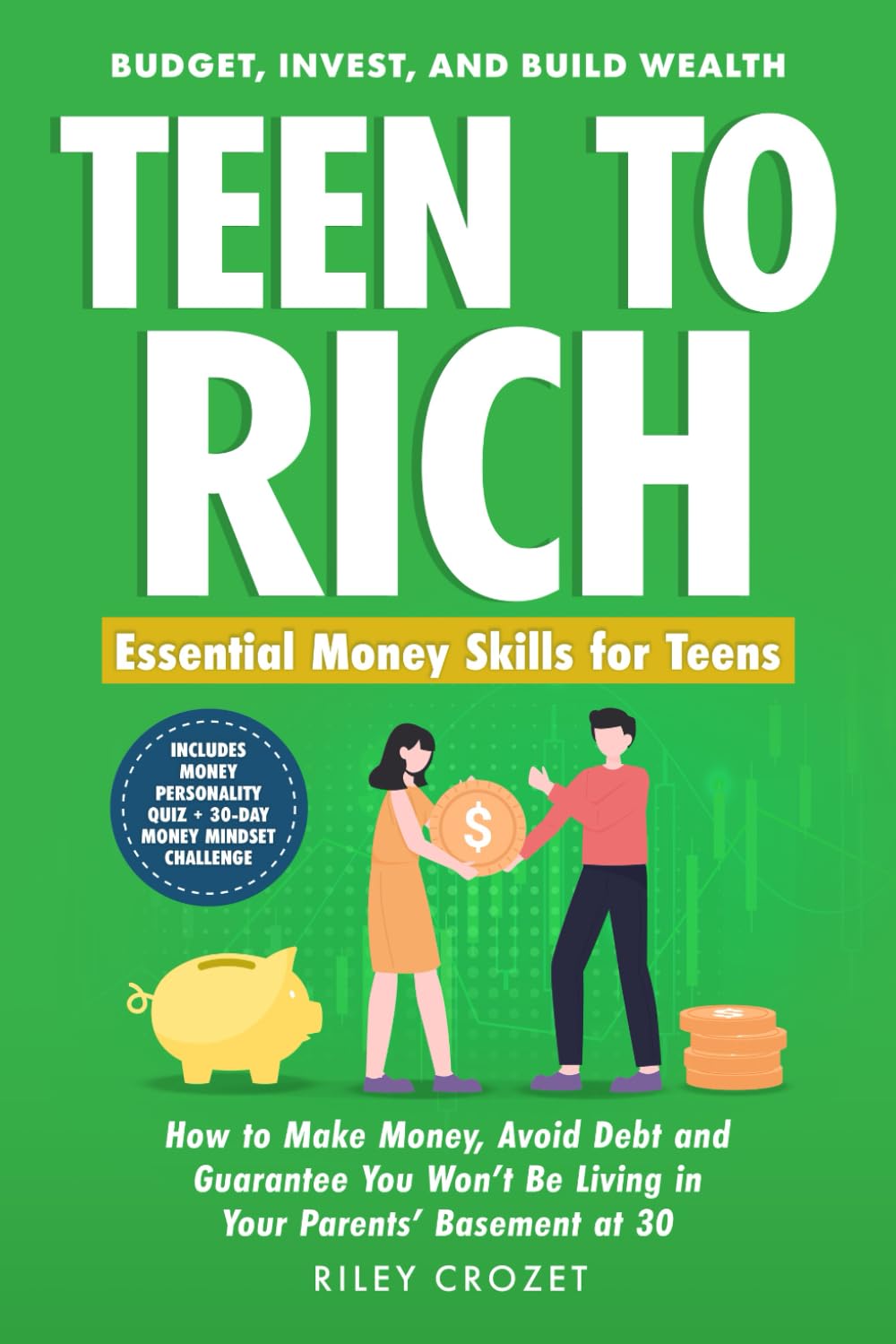 TEEN TO RICH: Essential Money Skills for Teens: Budget, Invest, and Build Wealth—How to Make Money, Avoid Debt, and Guarantee You Won’t Be Living in Your Parents’ Basement at 30
