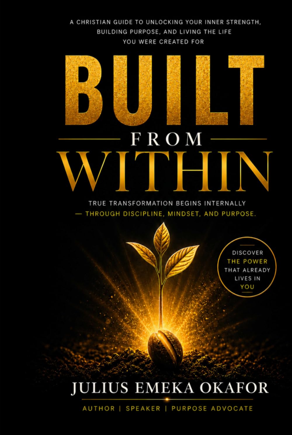 Built From Within: How to unlock your God given potential, win the inner battle, and create a life that you want