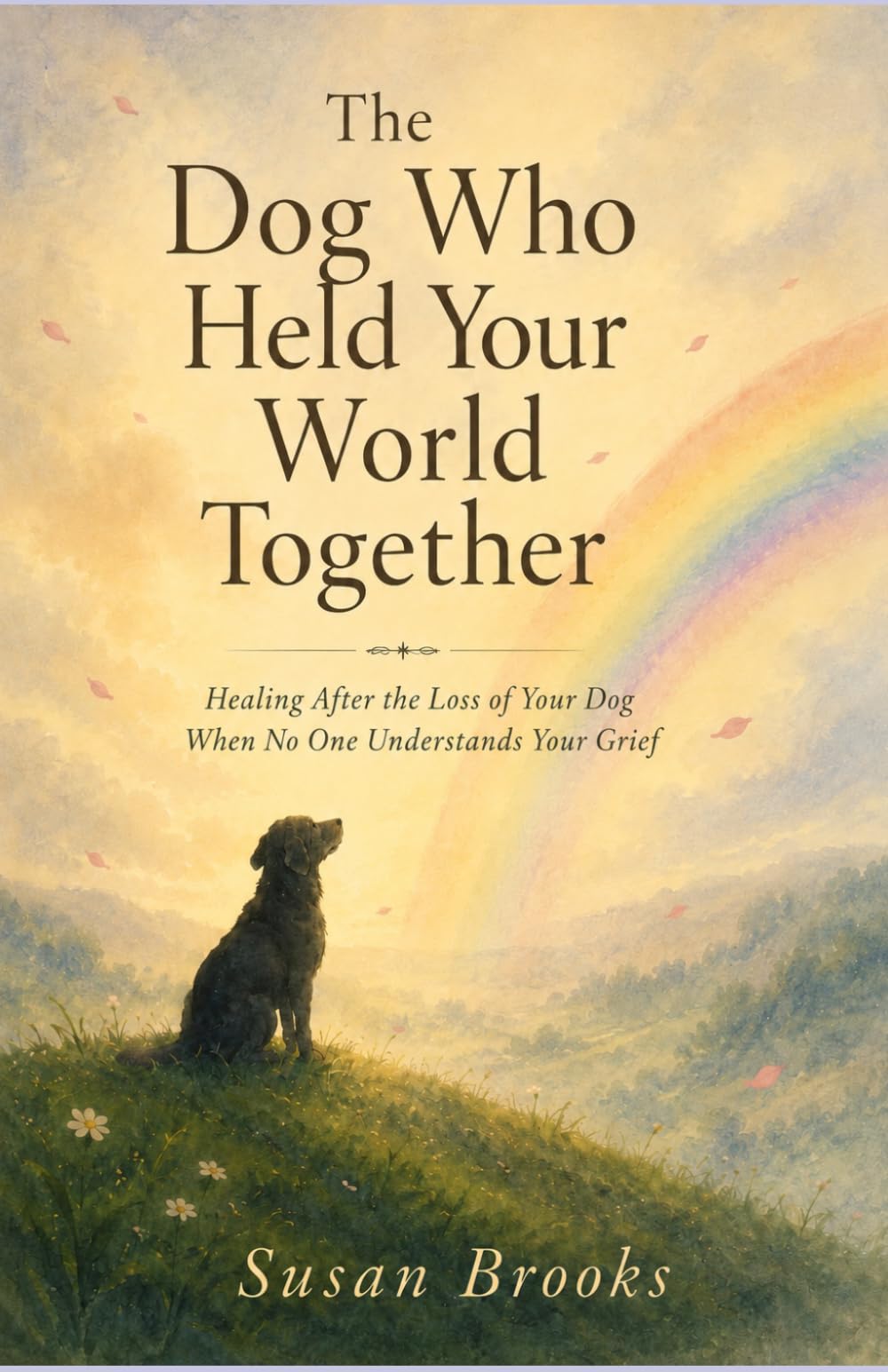 The Dog Who Held Your World Together: Healing After the Loss of Your Dog When No One Understands Your Grief