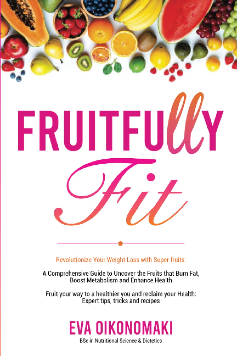 Fruitfully Fit: Revolutionize Your Weight Loss With Superfruits , A Comprehensive Guide to Uncover the Fruits that Burn Fat, Boost Metabolism and ... your Health, Expert Tips, Tricks and Recipes.