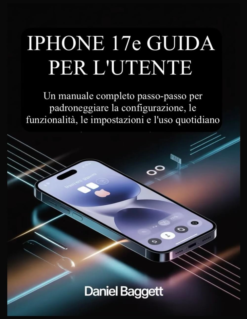 IPHONE 17e GUIDA PER L'UTENTE: Un manuale completo passo-passo per padroneggiare la configurazione, le funzionalità, le impostazioni e l'uso quotidiano