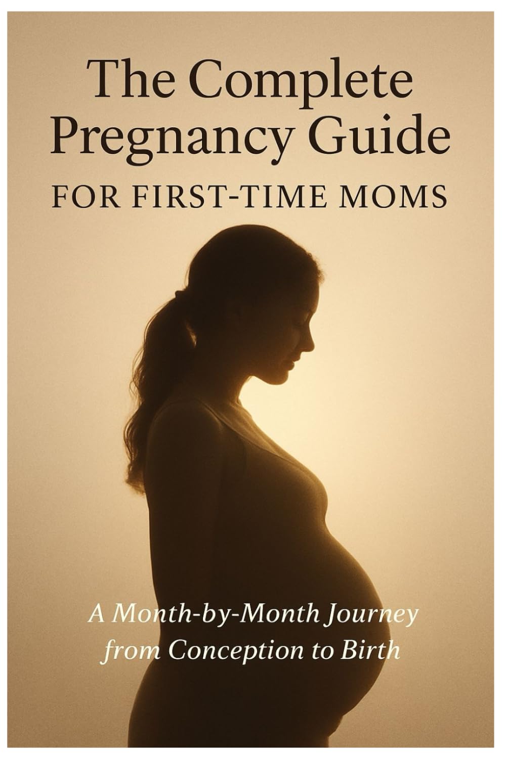 The Complete Pregnancy Guide for First-Time Moms: A Month-by-Month Journey from Conception to Birth