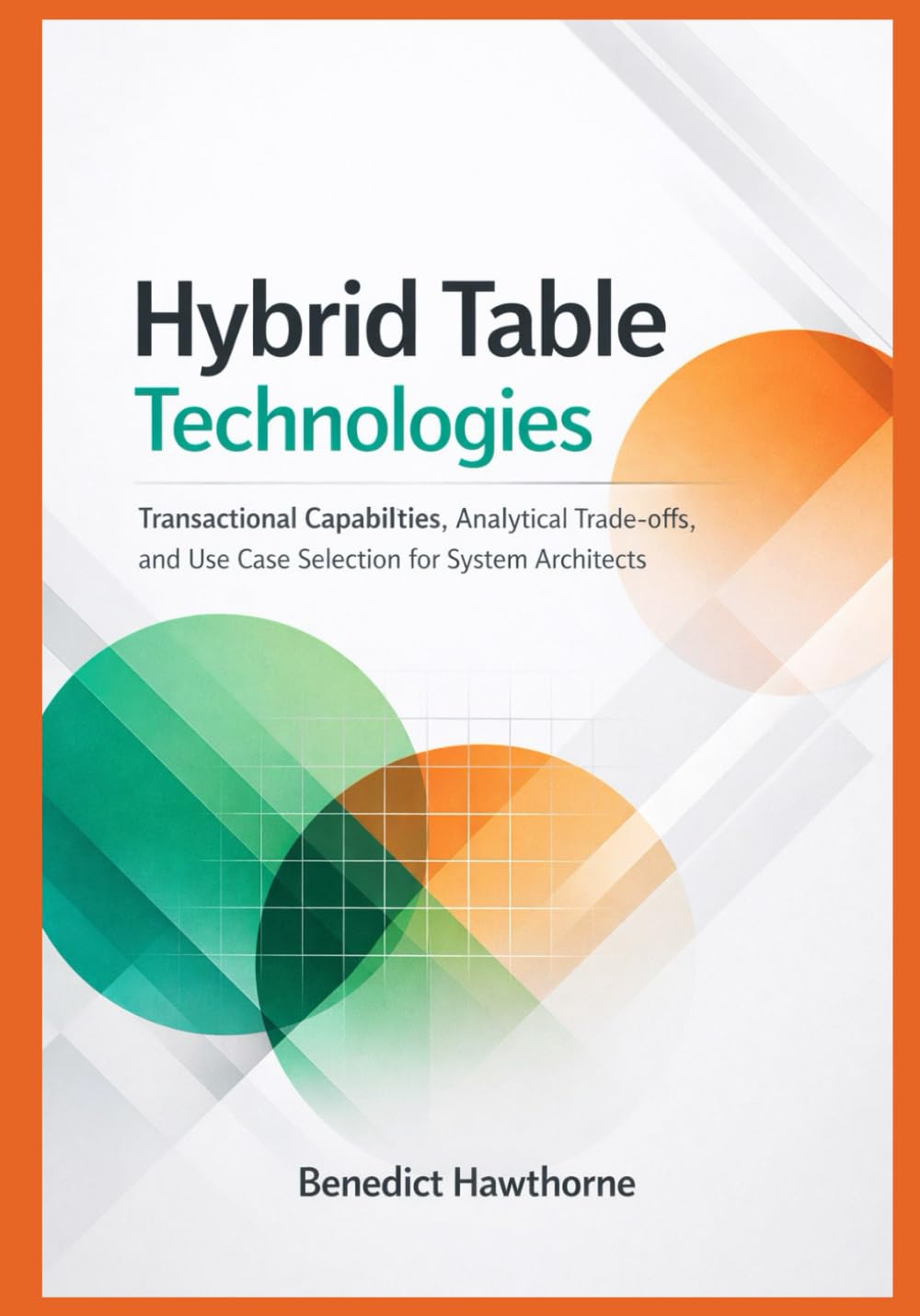 Hybrid Table Technologies: Transactional Capabilities, Analytical Trade-offs, and Use Case Selection for System Architects: 1 (Snowflake Enterprise Architecture & Operations Series)