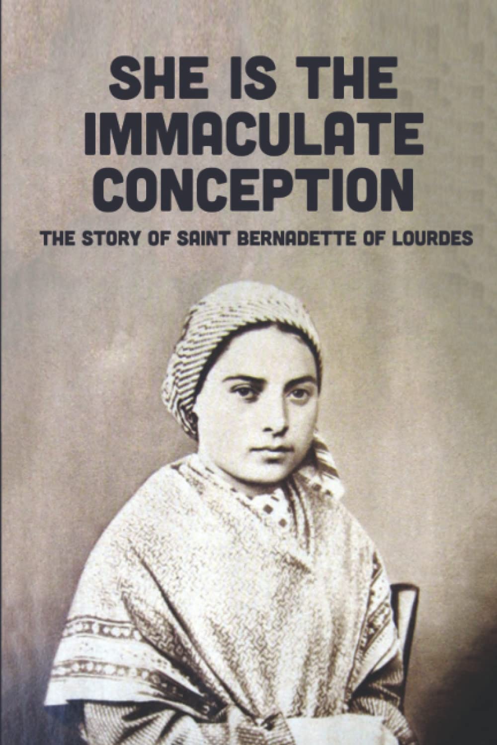 She Is The Immaculate Conception: The Story Of Saint Bernadette Of Lourdes