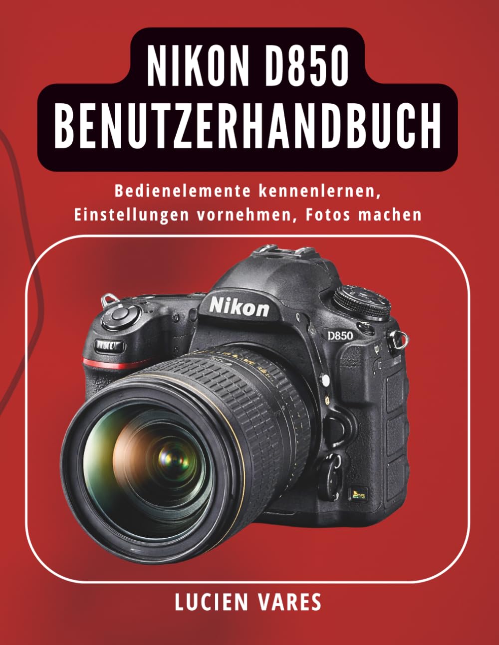 Nikon D850 Benutzerhandbuch: Bedienelemente kennenlernen, Einstellungen vornehmen, Fotos machen