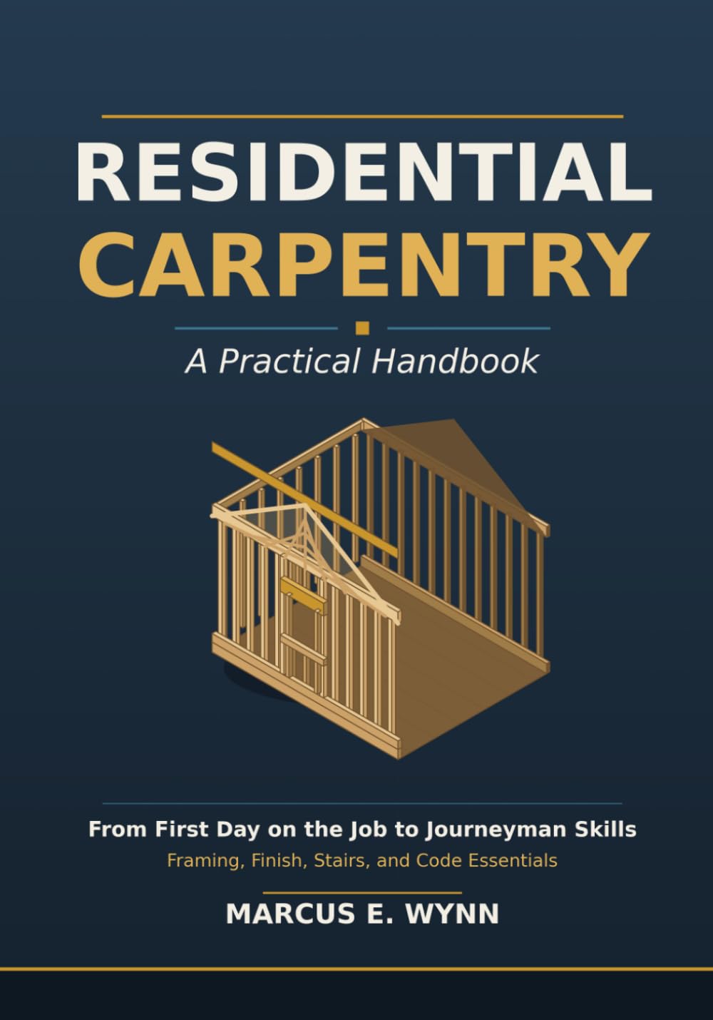 Residential Carpentry: A Practical Handbook - From First Day on the Job to Journeyman Skills - Framing, Finish, Stairs, and Code Essentials