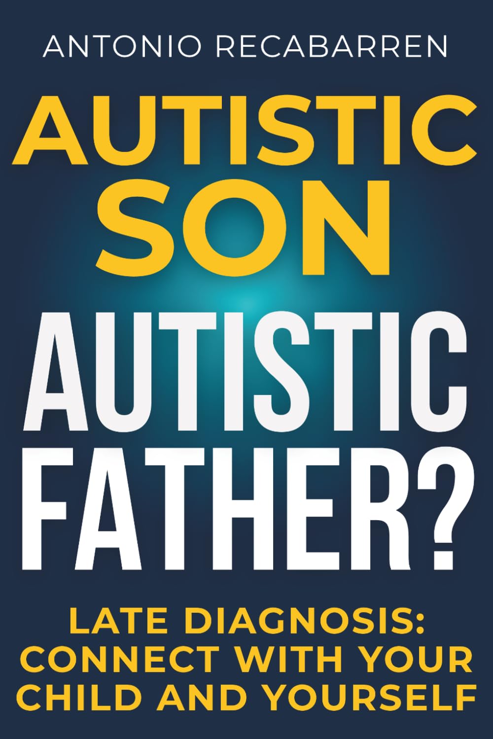 AUTISTIC SON, AUTISTIC FATHER?: Navigating Late Diagnosis: Connecting With and Supporting Your Child