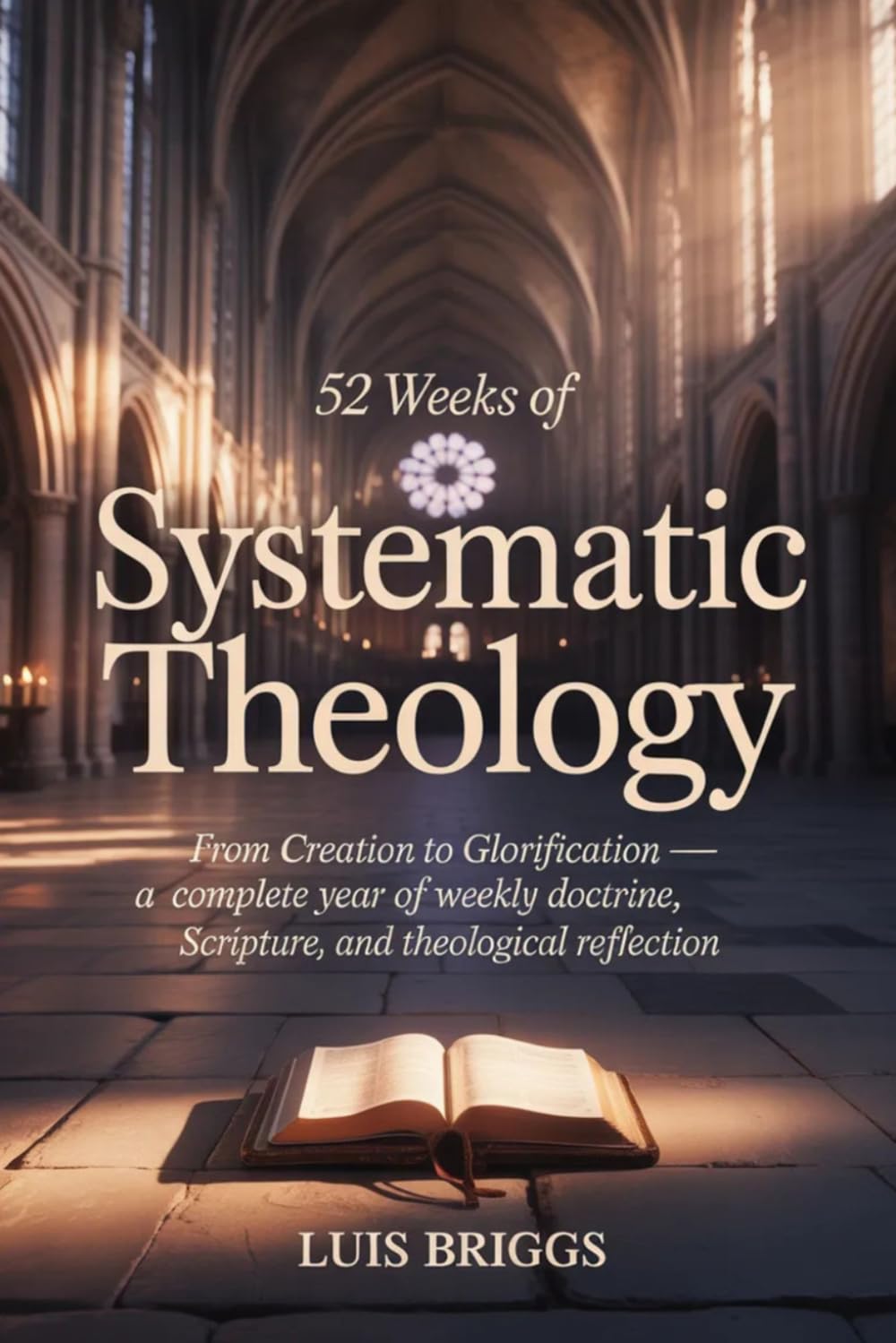 52 Weeks of Systematic Theology: From Creation to Glorification A Complete Year of Weekly Doctrine, Scripture, and Theological Reflection