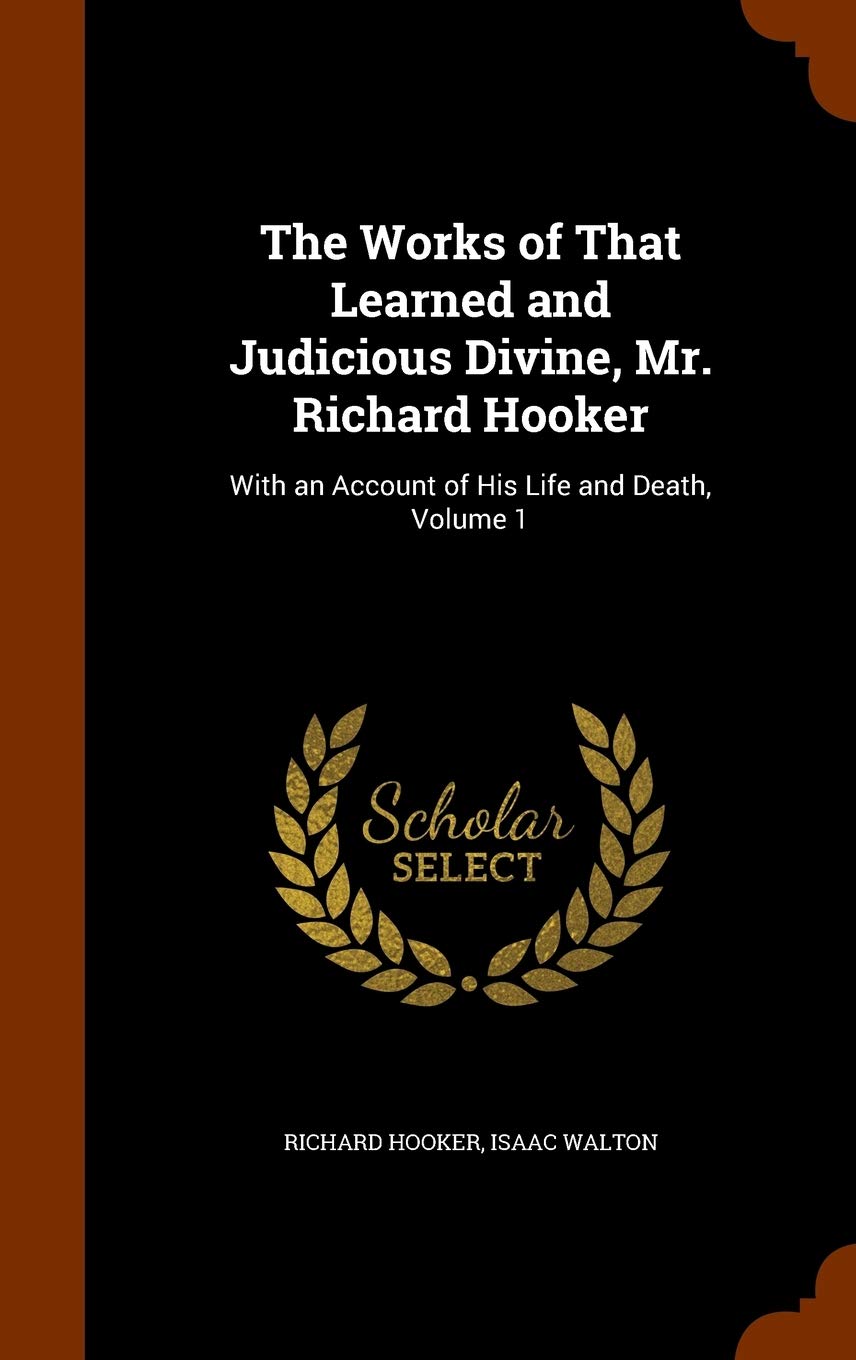 The Works of That Learned and Judicious Divine, Mr. Richard Hooker: With an Account of His Life and Death, Volume 1
