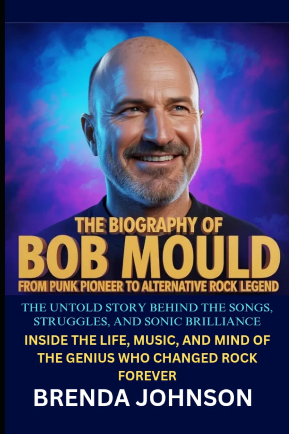 The Biography of Bob Mould From Punk Pioneer to Alternative Rock Legend: The Untold Story Behind the Songs, Struggles, and Sonic Brilliance Inside the ... Mind of the Genius Who Changed Rock Forever