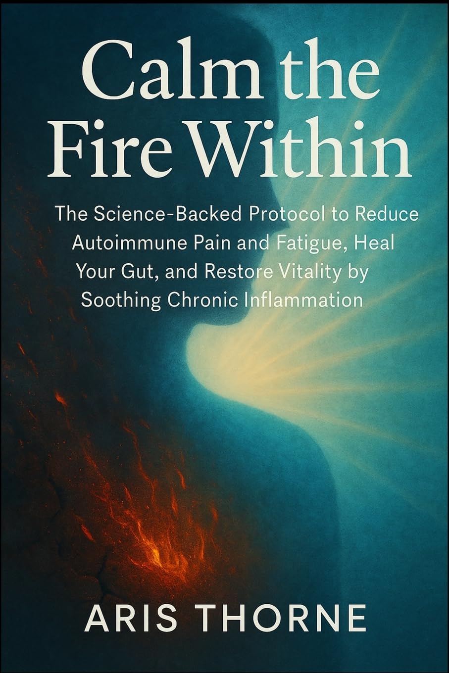 Calm the Fire Within: The Science-Backed Protocol to Reduce Autoimmune Pain and Fatigue, Heal Your Gut, and Restore Vitality by Soothing Chronic Inflammation.