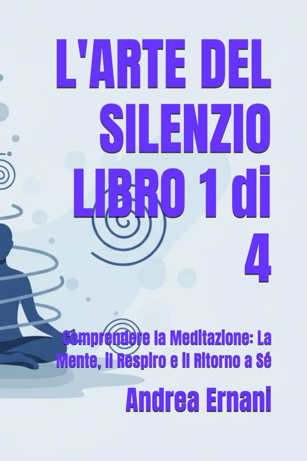 L'ARTE DEL SILENZIO LIBRO 1 di 4: Comprendere la Meditazione: La Mente, il Respiro e il Ritorno a Sé