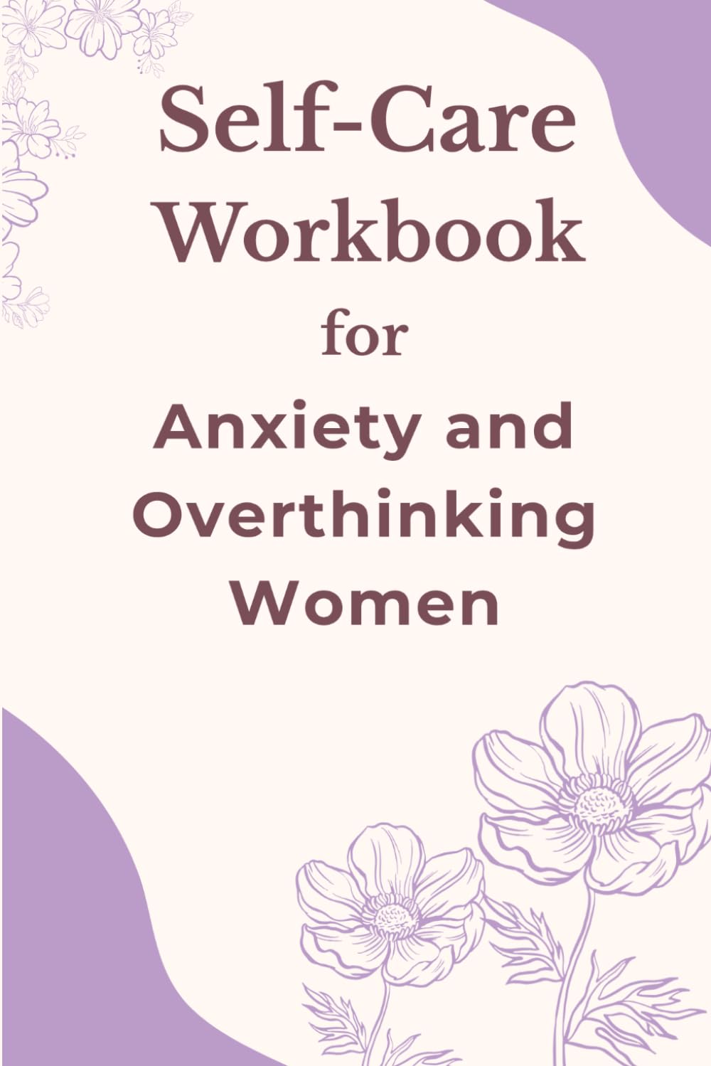 Self-Care Workbook for Anxiety and Overthinking Women: Simple Daily Prompts and Guided Exercises to Calm Your Mind, Reduce Stress, and Build a Peaceful Life