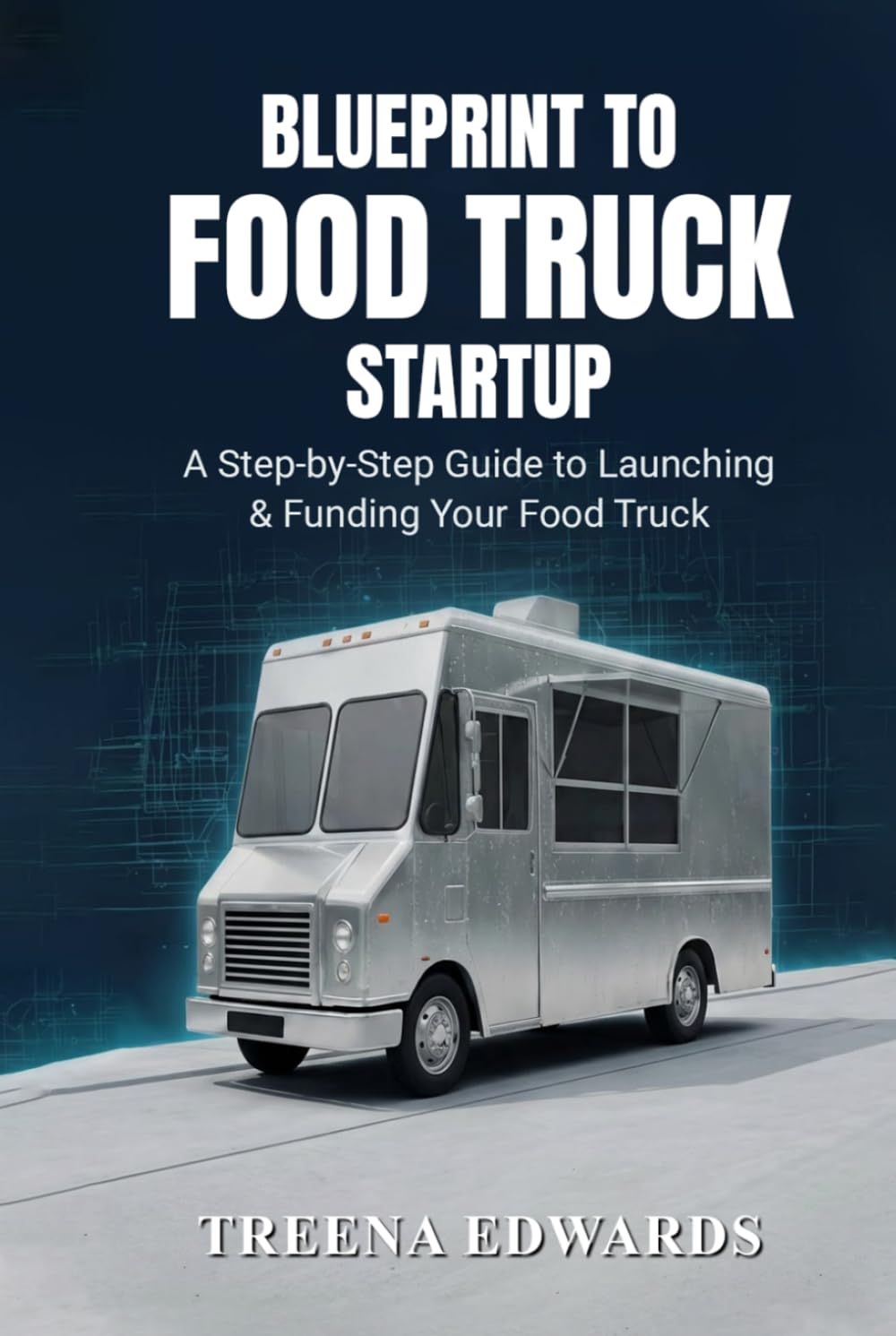 Blueprint to Food Truck Startup: How to Start, Fund, and Launch a Profitable Food Truck Business Without Guesswork