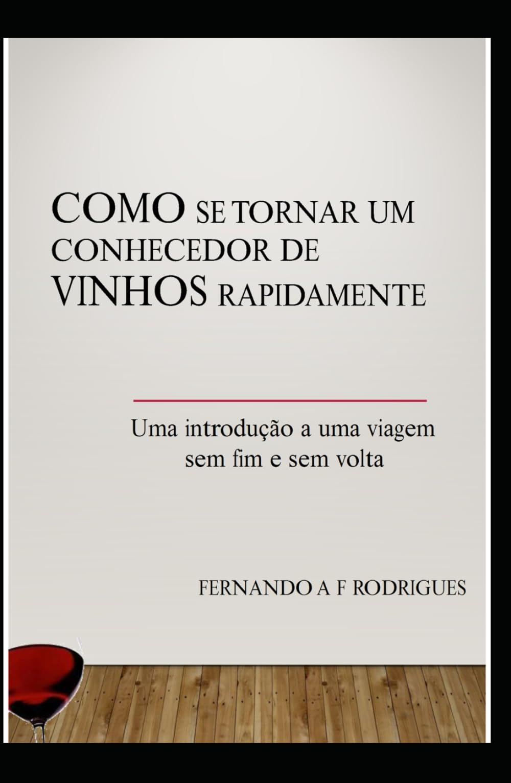 COMO SE TORNAR UM CONHECEDOR DE VINHOS RAPIDAMENTE: UMA INTRODUÇÃO A UMA VIAGEM SEM FIM E SEM VOLTA
