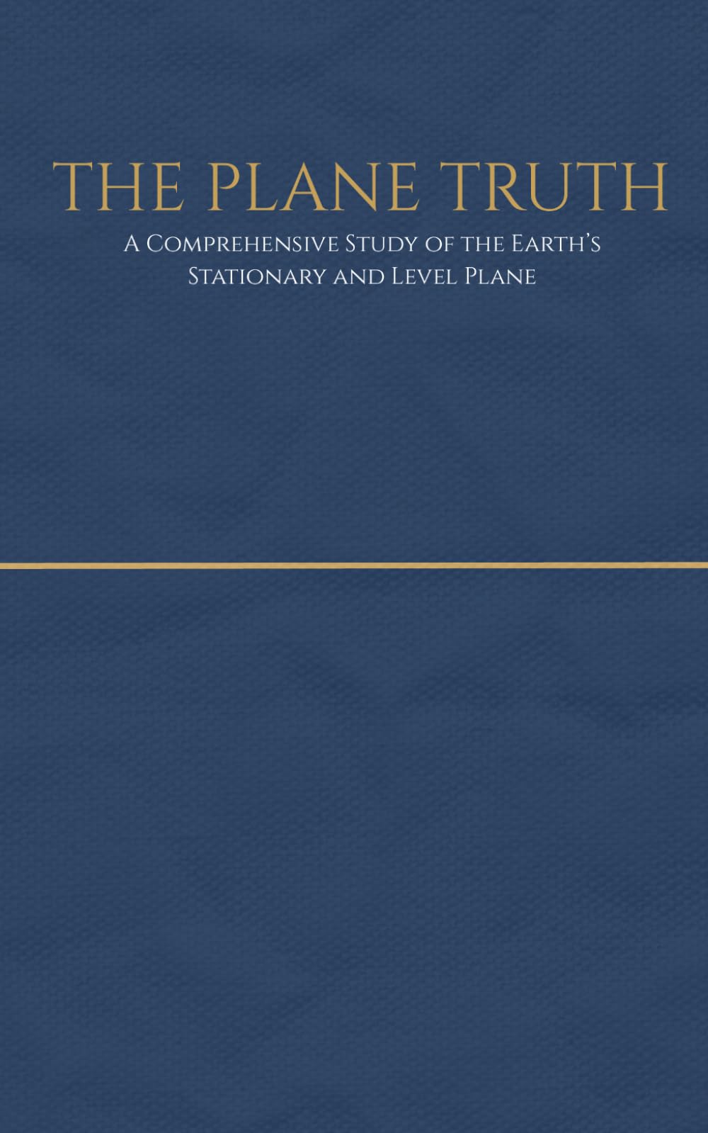 A Plane Truth - A Comprehensive Study of the Earth’s Stationary and Level Plane: A Comprehensive Compendium of Physical Evidence for the Flat and Stationary Earth
