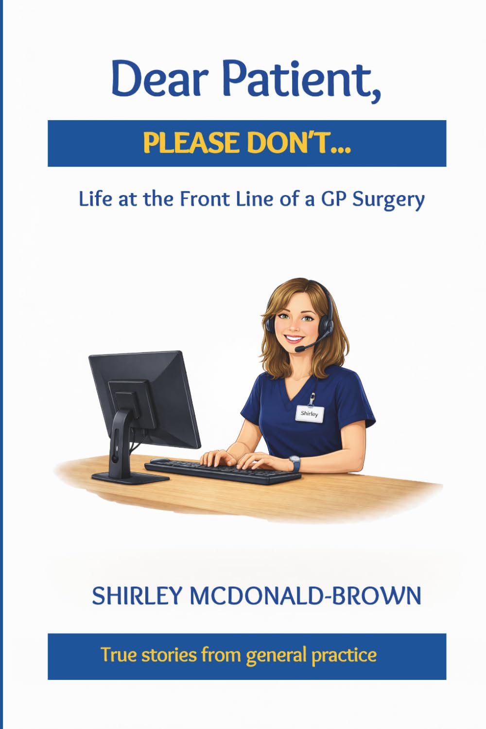 Dear Patient, Please Don't...: Life at the Front Line of a GP Surgery