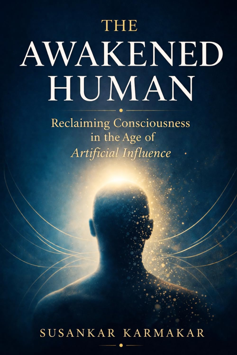 THE AWAKENED HUMAN: Reclaiming Consciousness in the Age of Artificial Influence (The Human Series)