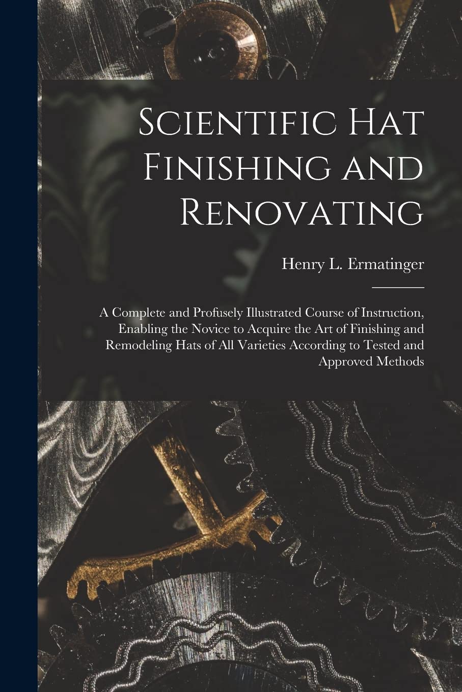 Scientific hat Finishing and Renovating; a Complete and Profusely Illustrated Course of Instruction, Enabling the Novice to Acquire the art of ... According to Tested and Approved Methods