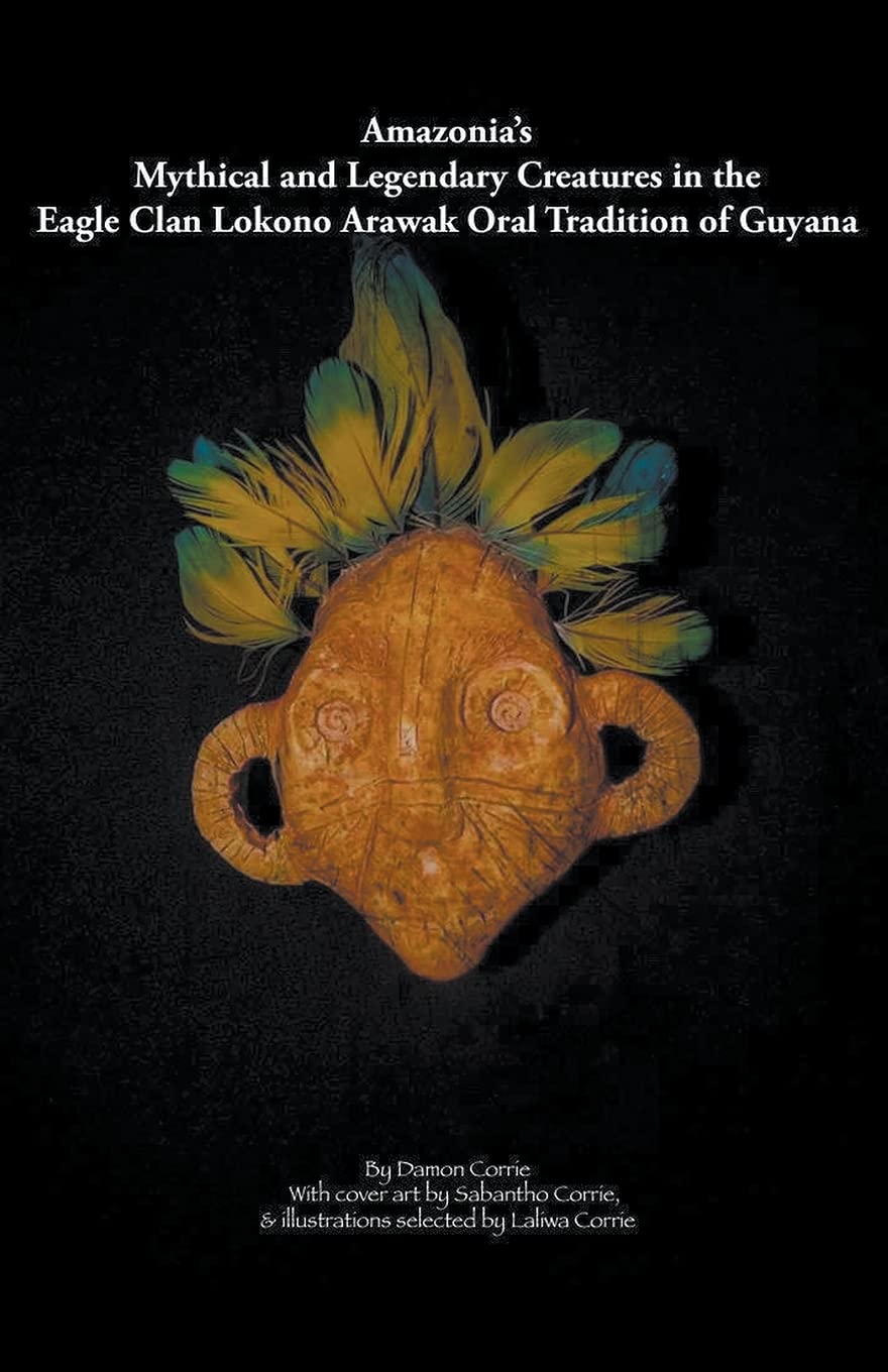 Damon CorrieAmazonia's Mythical and Legendary Creatures in the Eagle Clan Lokono-Arawak Oral Tradition of Guyana