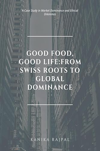 Good Food, Good Life:From Swiss Roots to Global Dominance : A Case Study in Market Dominance and Ethical Dilemmas