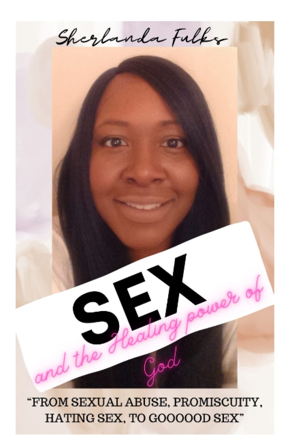 SEX and the Healing Power of God: From sexual abuse, promiscuity, hating sex, to goooood sex