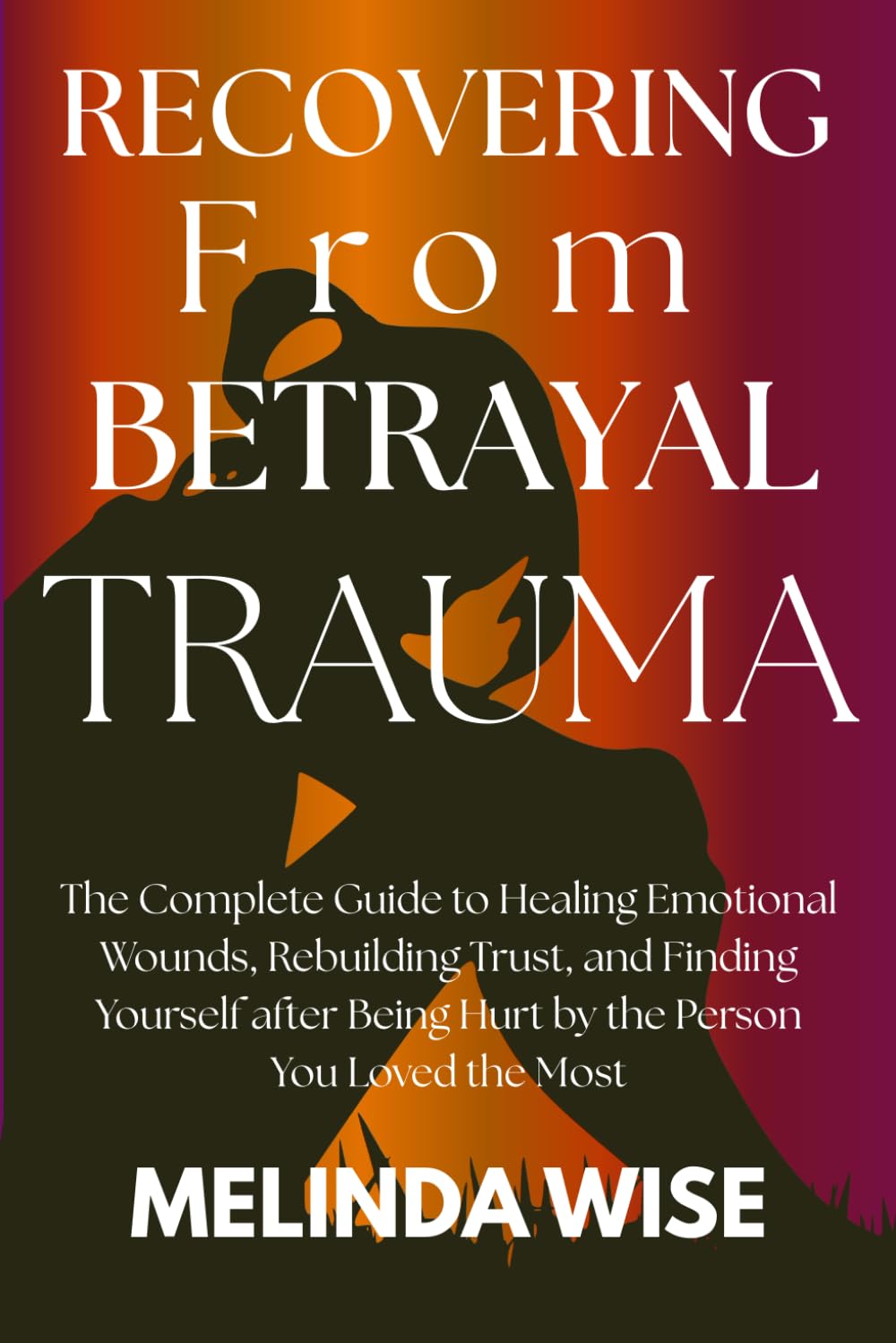 RECOVERING FROM BETRAYAL TRAUMA: The Complete Guide to Healing Emotional Wounds, Rebuilding Trust, and Finding Yourself after Being Hurt by the Person ... the Wound: A Betrayal Trauma Healing Series)