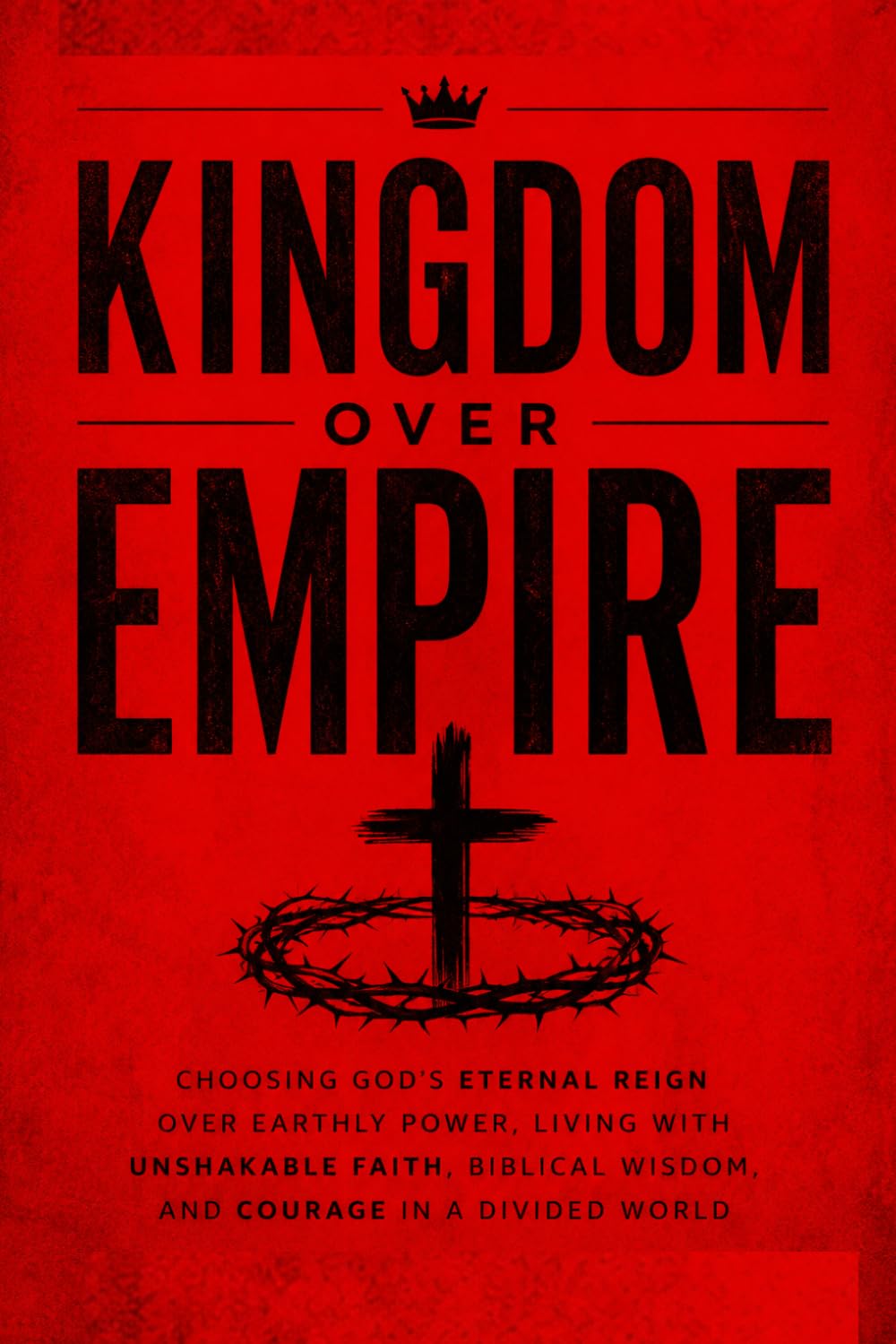 Kingdom Over Empire: Choosing God's Eternal Reign Over Earthly Power, Living with Unshakable Faith, Biblical Wisdom, and Courage in a Divided World