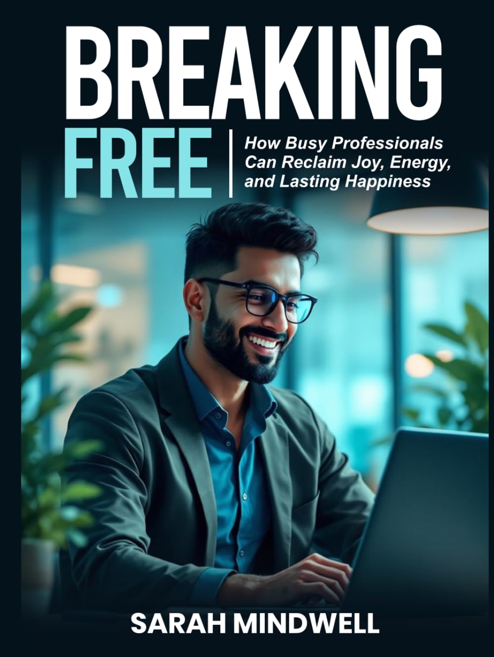 BREAKING FREE: How Busy Professionals Can Reclaim Joy, Energy, and Lasting Happiness